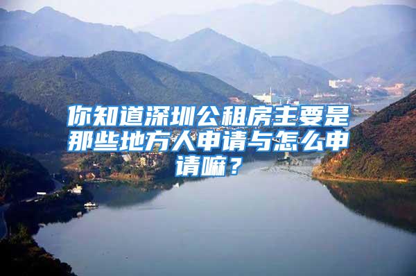 你知道深圳公租房主要是那些地方人申請與怎么申請嘛？