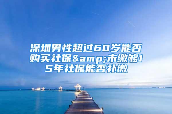 深圳男性超過60歲能否購買社保&未繳夠15年社保能否補(bǔ)繳