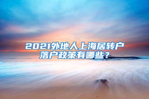 2021外地人上海居轉(zhuǎn)戶落戶政策有哪些？