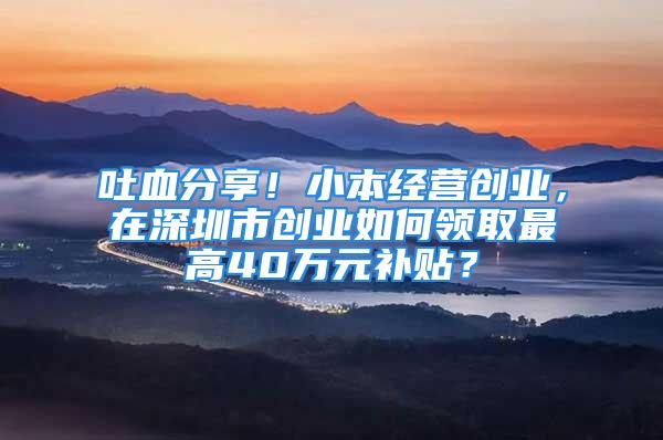 吐血分享！小本經(jīng)營創(chuàng)業(yè)，在深圳市創(chuàng)業(yè)如何領(lǐng)取最高40萬元補貼？