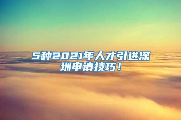 5種2021年人才引進(jìn)深圳申請(qǐng)技巧！