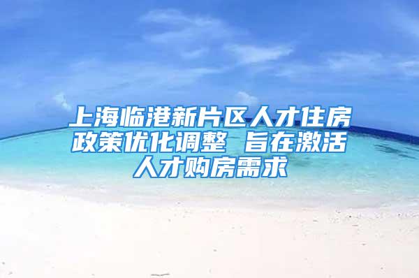 上海臨港新片區(qū)人才住房政策優(yōu)化調整 旨在激活人才購房需求