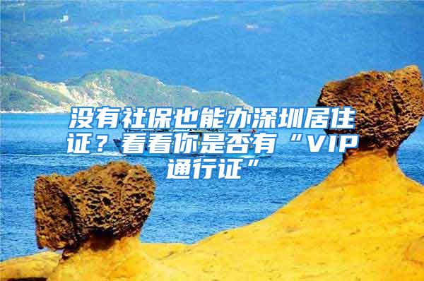 沒有社保也能辦深圳居住證？看看你是否有“VIP通行證”