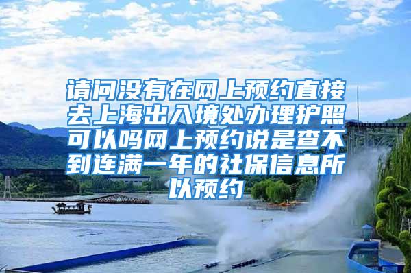 請問沒有在網(wǎng)上預(yù)約直接去上海出入境處辦理護照可以嗎網(wǎng)上預(yù)約說是查不到連滿一年的社保信息所以預(yù)約