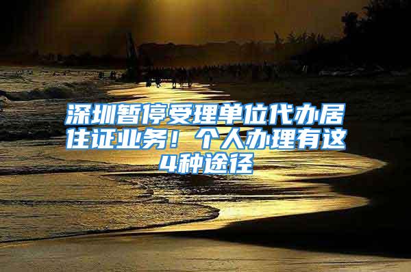 深圳暫停受理單位代辦居住證業(yè)務！個人辦理有這4種途徑