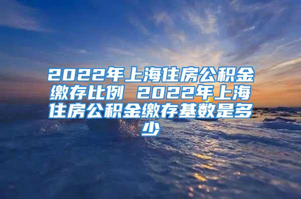 2022年上海住房公積金繳存比例 2022年上海住房公積金繳存基數(shù)是多少