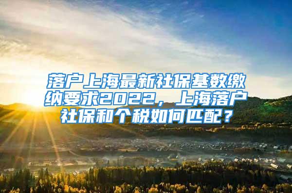 落戶上海最新社?；鶖?shù)繳納要求2022，上海落戶社保和個(gè)稅如何匹配？