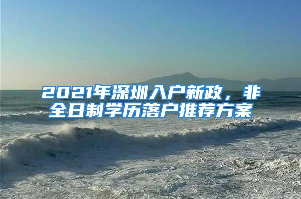 2021年深圳入戶新政，非全日制學(xué)歷落戶推薦方案