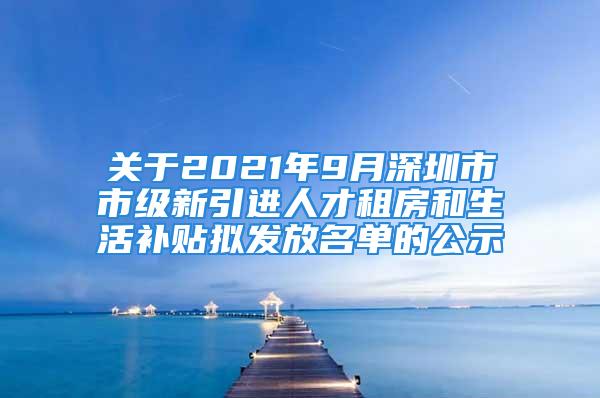 關(guān)于2021年9月深圳市市級(jí)新引進(jìn)人才租房和生活補(bǔ)貼擬發(fā)放名單的公示