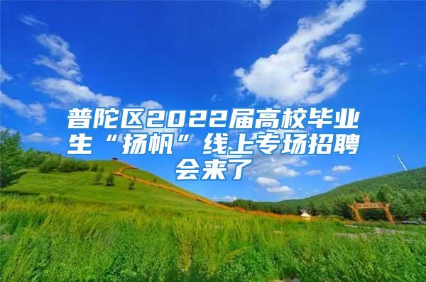 普陀區(qū)2022屆高校畢業(yè)生“揚帆”線上專場招聘會來了