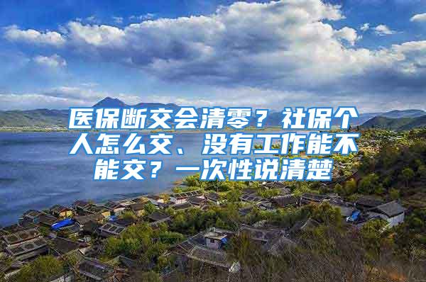 醫(yī)保斷交會清零？社保個人怎么交、沒有工作能不能交？一次性說清楚→