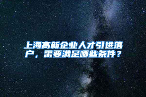 上海高新企業(yè)人才引進(jìn)落戶，需要滿足哪些條件？