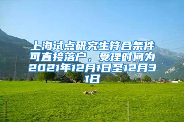 上海試點研究生符合條件可直接落戶，受理時間為2021年12月1日至12月31日