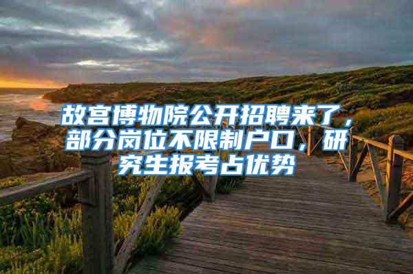 故宮博物院公開招聘來了，部分崗位不限制戶口，研究生報考占優(yōu)勢