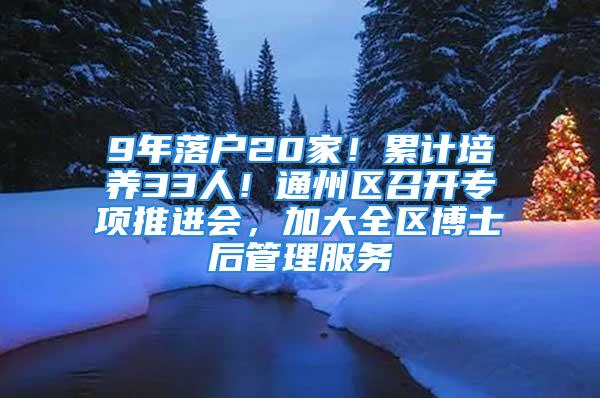 9年落戶20家！累計(jì)培養(yǎng)33人！通州區(qū)召開專項(xiàng)推進(jìn)會(huì)，加大全區(qū)博士后管理服務(wù)