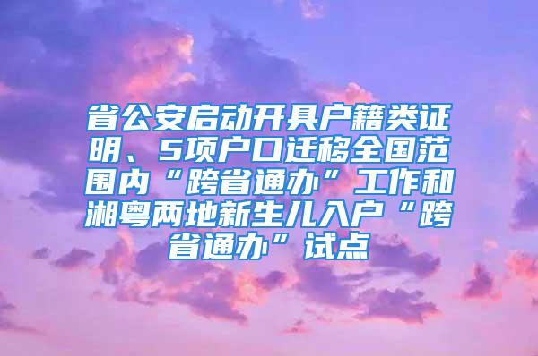 省公安啟動(dòng)開具戶籍類證明、5項(xiàng)戶口遷移全國(guó)范圍內(nèi)“跨省通辦”工作和湘粵兩地新生兒入戶“跨省通辦”試點(diǎn)