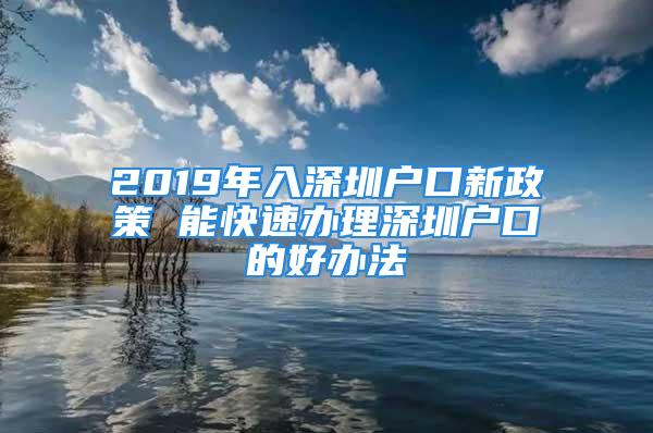 2019年入深圳戶口新政策 能快速辦理深圳戶口的好辦法