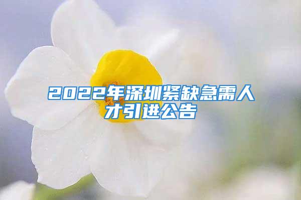 2022年深圳緊缺急需人才引進(jìn)公告