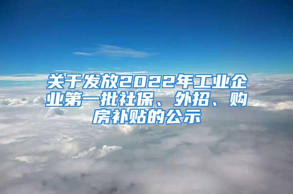 關(guān)于發(fā)放2022年工業(yè)企業(yè)第一批社保、外招、購房補(bǔ)貼的公示