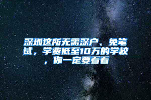 深圳這所無需深戶、免筆試，學費低至10萬的學校，你一定要看看