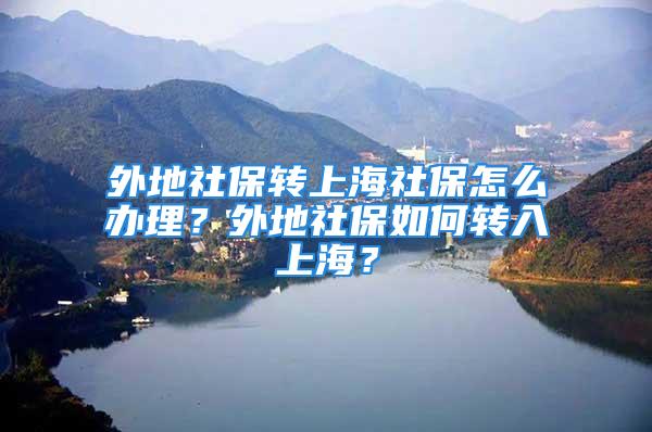 外地社保轉(zhuǎn)上海社保怎么辦理？外地社保如何轉(zhuǎn)入上海？