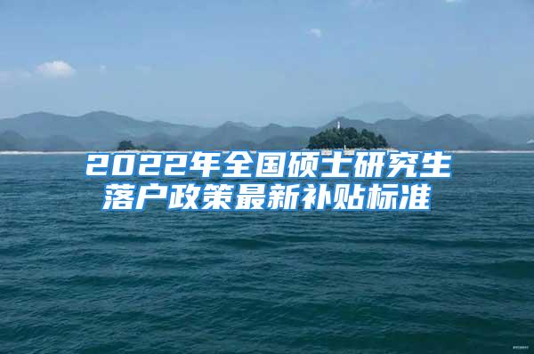 2022年全國碩士研究生落戶政策最新補貼標(biāo)準(zhǔn)