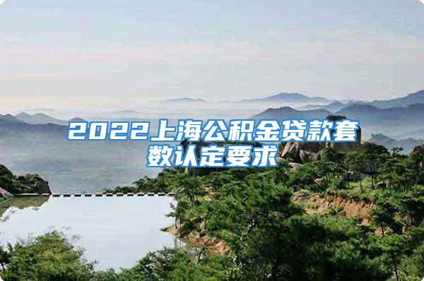 2022上海公積金貸款套數(shù)認定要求