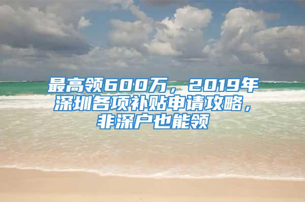 最高領(lǐng)600萬，2019年深圳各項補貼申請攻略，非深戶也能領(lǐng)