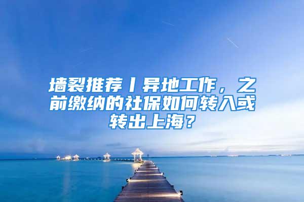 墻裂推薦丨異地工作，之前繳納的社保如何轉(zhuǎn)入或轉(zhuǎn)出上海？