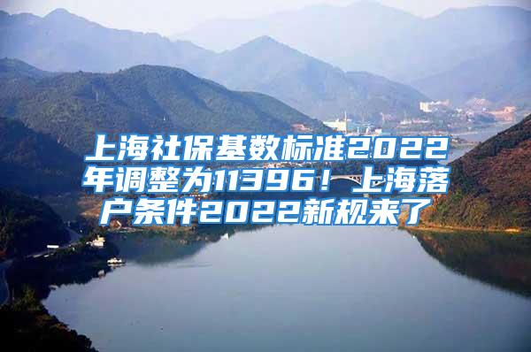 上海社保基數(shù)標準2022年調(diào)整為11396！上海落戶條件2022新規(guī)來了