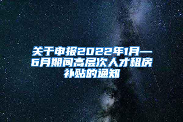 關(guān)于申報(bào)2022年1月—6月期間高層次人才租房補(bǔ)貼的通知