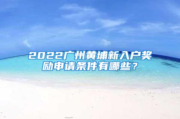 2022廣州黃埔新入戶獎(jiǎng)勵(lì)申請(qǐng)條件有哪些？