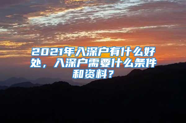 2021年入深戶有什么好處，入深戶需要什么條件和資料？