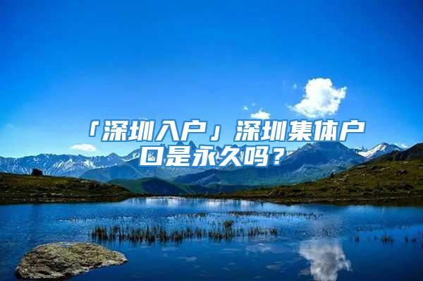 「深圳入戶」深圳集體戶口是永久嗎？