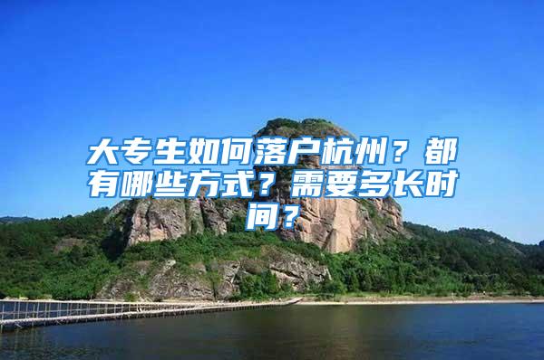 大專生如何落戶杭州？都有哪些方式？需要多長時間？