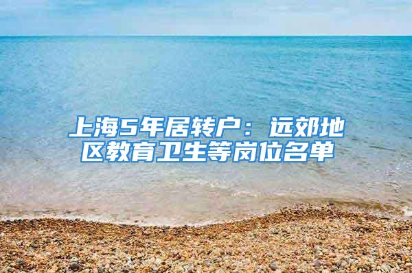 上海5年居轉(zhuǎn)戶：遠(yuǎn)郊地區(qū)教育衛(wèi)生等崗位名單