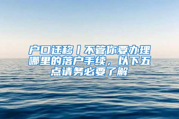 戶口遷移丨不管你要辦理哪里的落戶手續(xù)，以下五點請務(wù)必要了解