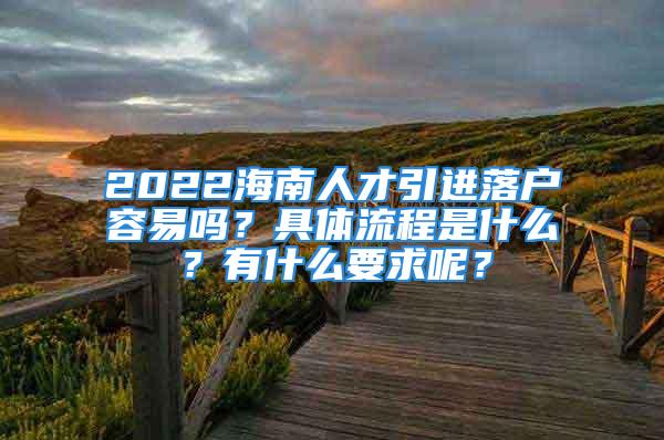 2022海南人才引進(jìn)落戶容易嗎？具體流程是什么？有什么要求呢？