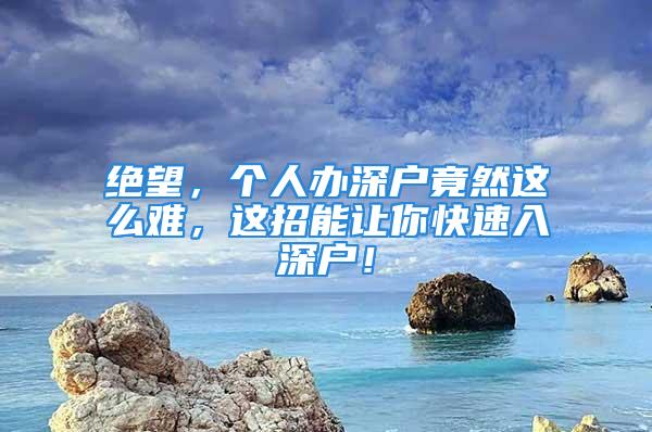 絕望，個(gè)人辦深戶竟然這么難，這招能讓你快速入深戶！