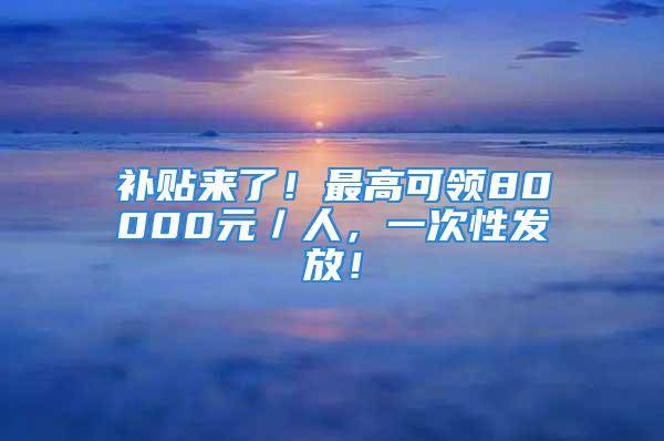 補(bǔ)貼來了！最高可領(lǐng)80000元／人，一次性發(fā)放！