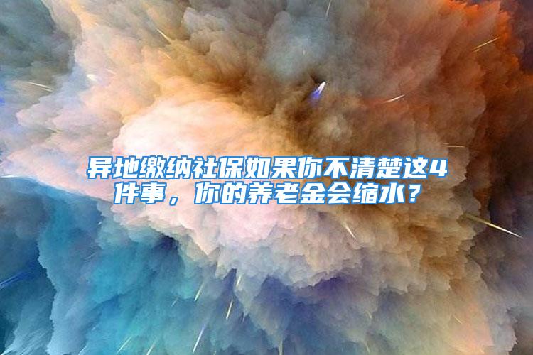 異地繳納社保如果你不清楚這4件事，你的養(yǎng)老金會(huì)縮水？