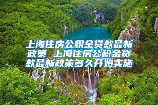 上海住房公積金貸款最新政策 上海住房公積金貸款最新政策多久開(kāi)始實(shí)施