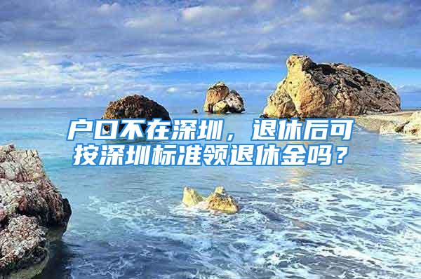 戶口不在深圳，退休后可按深圳標(biāo)準(zhǔn)領(lǐng)退休金嗎？