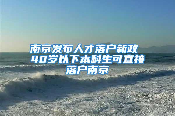 南京發(fā)布人才落戶新政 40歲以下本科生可直接落戶南京