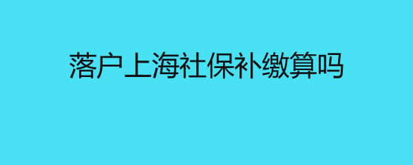 落戶上海社保補(bǔ)繳算嗎 