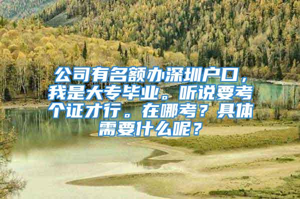 公司有名額辦深圳戶口，我是大專畢業(yè)。聽說要考個證才行。在哪考？具體需要什么呢？