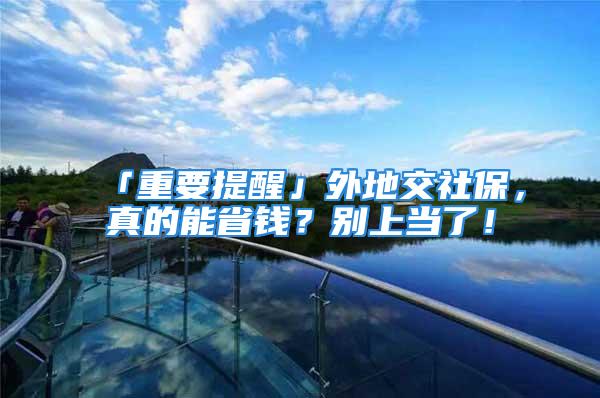 「重要提醒」外地交社保，真的能省錢？別上當(dāng)了！