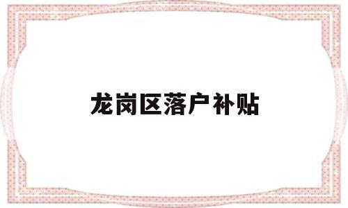 龍崗區(qū)落戶補(bǔ)貼(深圳龍崗區(qū)補(bǔ)貼申請(qǐng)條件) 應(yīng)屆畢業(yè)生入戶深圳