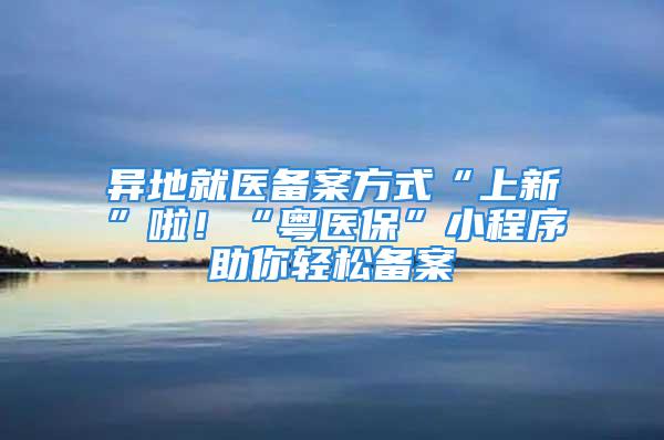 異地就醫(yī)備案方式“上新”啦！“粵醫(yī)?！毙〕绦蛑爿p松備案