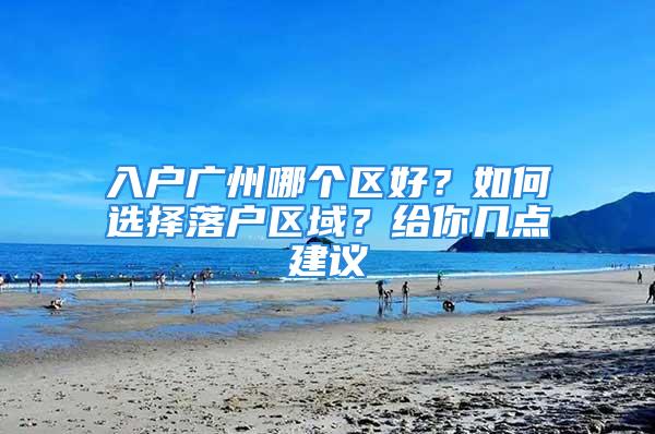 入戶廣州哪個區(qū)好？如何選擇落戶區(qū)域？給你幾點建議